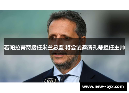 若帕拉蒂奇接任米兰总监 将尝试邀请孔蒂担任主帅 若帕拉蒂奇接任米兰总监 将尝试邀请孔蒂担任主帅