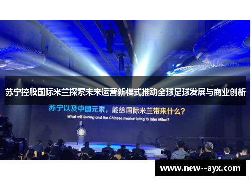 苏宁控股国际米兰探索未来运营新模式推动全球足球发展与商业创新 苏宁控股国际米兰探索未来运营新模式推动全球足球发展与商业创新