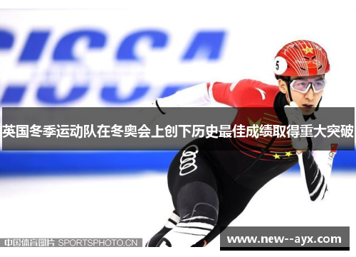 英国冬季运动队在冬奥会上创下历史最佳成绩取得重大突破