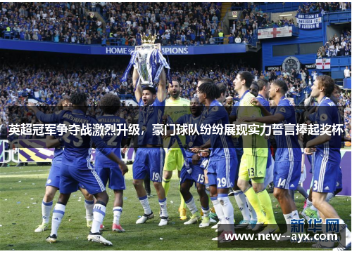 英超冠军争夺战激烈升级，豪门球队纷纷展现实力誓言捧起奖杯