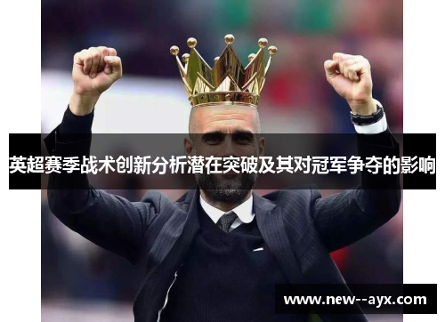 英超赛季战术创新分析潜在突破及其对冠军争夺的影响