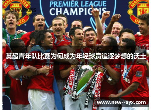 英超青年队比赛为何成为年轻球员追逐梦想的沃土 英超青年队比赛为何成为年轻球员追逐梦想的沃土