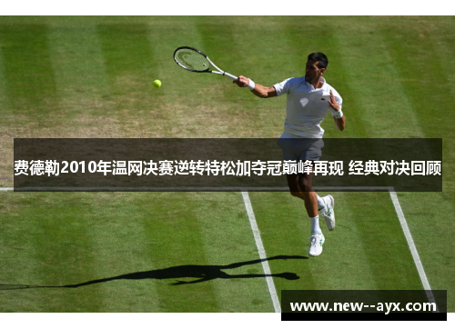 费德勒2010年温网决赛逆转特松加夺冠巅峰再现 经典对决回顾