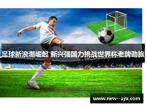 足球新浪潮崛起 新兴强国力挑战世界杯老牌劲旅