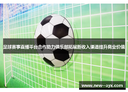 足球赛事直播平台合作助力俱乐部拓展新收入渠道提升商业价值