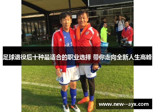 足球退役后十种最适合的职业选择 带你走向全新人生高峰