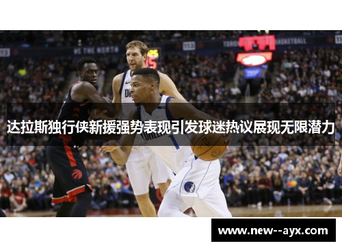 达拉斯独行侠新援强势表现引发球迷热议展现无限潜力
