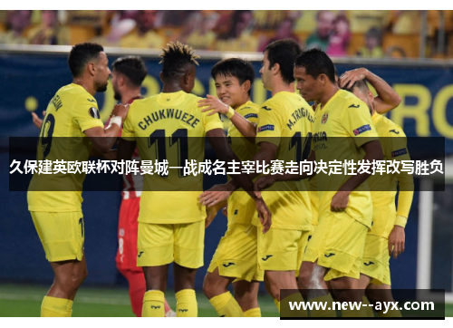 久保建英欧联杯对阵曼城一战成名主宰比赛走向决定性发挥改写胜负 久保建英欧联杯对阵曼城一战成名主宰比赛走向决定性发挥改写胜负