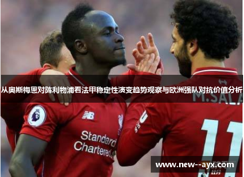 从奥斯梅恩对阵利物浦看法甲稳定性演变趋势观察与欧洲强队对抗价值分析