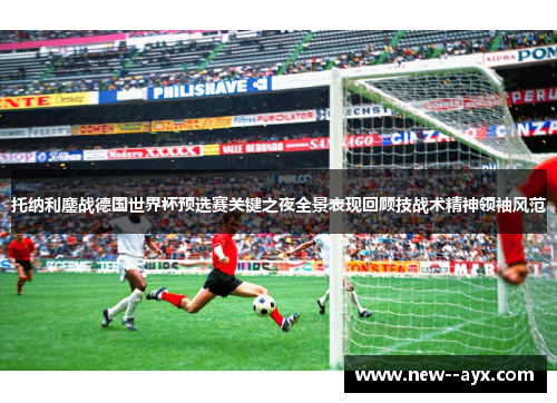 托纳利鏖战德国世界杯预选赛关键之夜全景表现回顾技战术精神领袖风范