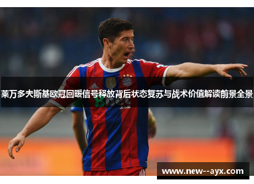 莱万多夫斯基欧冠回暖信号释放背后状态复苏与战术价值解读前景全景