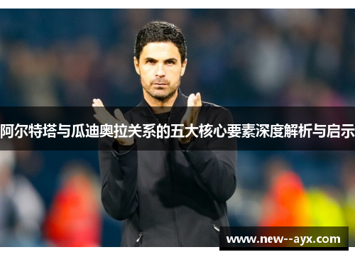 阿尔特塔与瓜迪奥拉关系的五大核心要素深度解析与启示