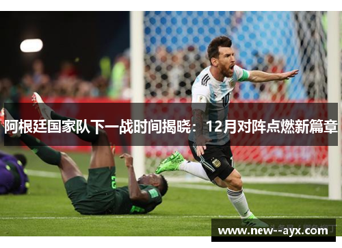 阿根廷国家队下一战时间揭晓:12月对阵点燃新篇章 阿根廷国家队下一战时间揭晓:12月对阵点燃新篇章