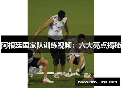 阿根廷国家队训练视频：六大亮点揭秘