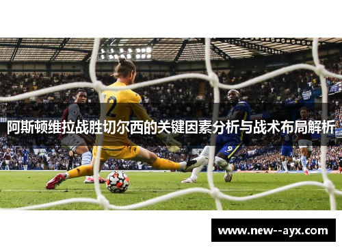 阿斯顿维拉战胜切尔西的关键因素分析与战术布局解析 阿斯顿维拉战胜切尔西的关键因素分析与战术布局解析