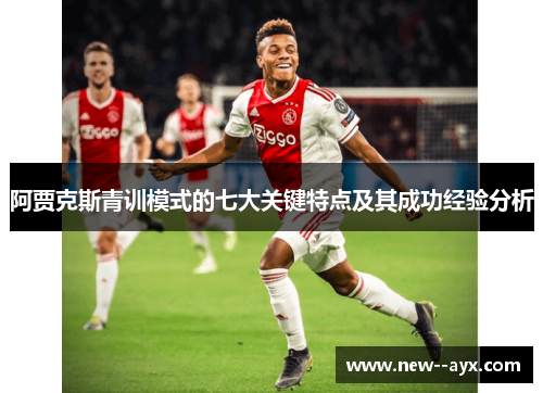 阿贾克斯青训模式的七大关键特点及其成功经验分析 阿贾克斯青训模式的七大关键特点及其成功经验分析