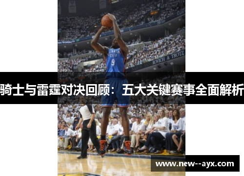 骑士与雷霆对决回顾:五大关键赛事全面解析 骑士与雷霆对决回顾:五大关键赛事全面解析