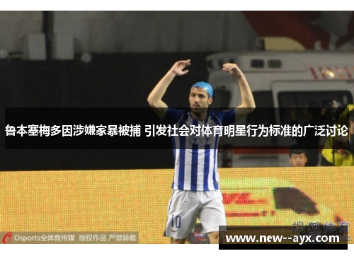 鲁本塞梅多因涉嫌家暴被捕 引发社会对体育明星行为标准的广泛讨论 鲁本塞梅多因涉嫌家暴被捕 引发社会对体育明星行为标准的广泛讨论