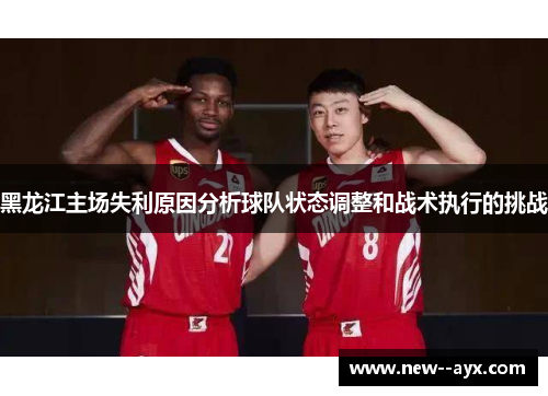 黑龙江主场失利原因分析球队状态调整和战术执行的挑战 黑龙江主场失利原因分析球队状态调整和战术执行的挑战