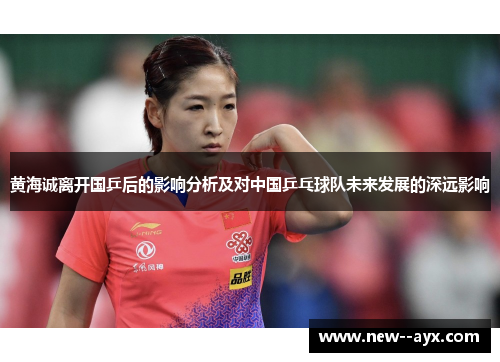 黄海诚离开国乒后的影响分析及对中国乒乓球队未来发展的深远影响