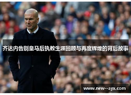 齐达内告别皇马后执教生涯回顾与再度辉煌的背后故事 齐达内告别皇马后执教生涯回顾与再度辉煌的背后故事