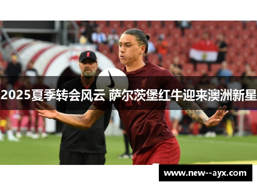 2025夏季转会风云 萨尔茨堡红牛迎来澳洲新星