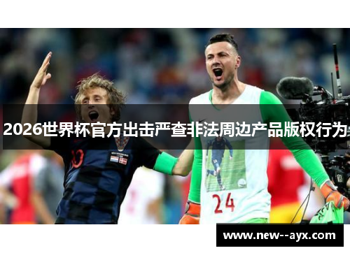 2026世界杯官方出击严查非法周边产品版权行为 2026世界杯官方出击严查非法周边产品版权行为