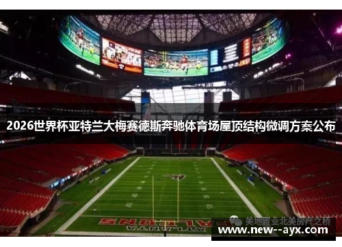 2026世界杯亚特兰大梅赛德斯奔驰体育场屋顶结构微调方案公布 2026世界杯亚特兰大梅赛德斯奔驰体育场屋顶结构微调方案公布