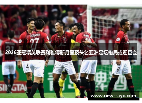 2026亚冠精英联赛利雅得新月登顶头名亚洲足坛格局或迎巨变 2026亚冠精英联赛利雅得新月登顶头名亚洲足坛格局或迎巨变