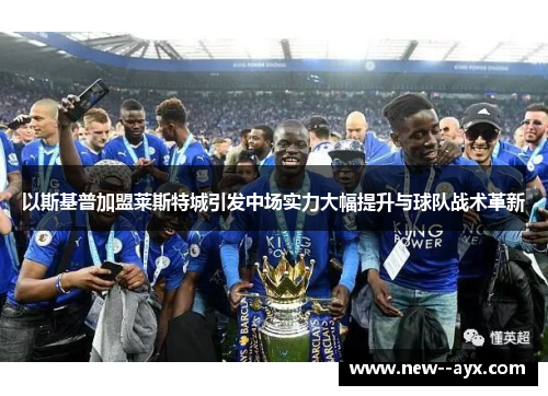 以斯基普加盟莱斯特城引发中场实力大幅提升与球队战术革新