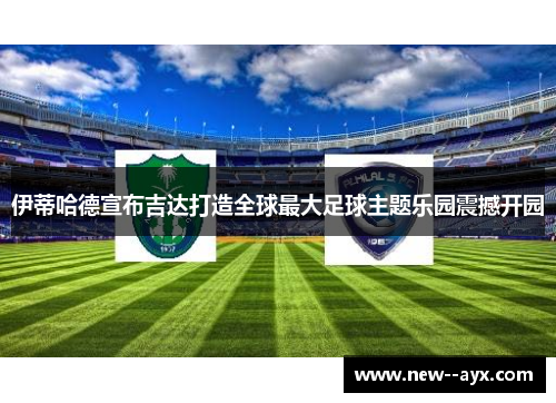 伊蒂哈德宣布吉达打造全球最大足球主题乐园震撼开园