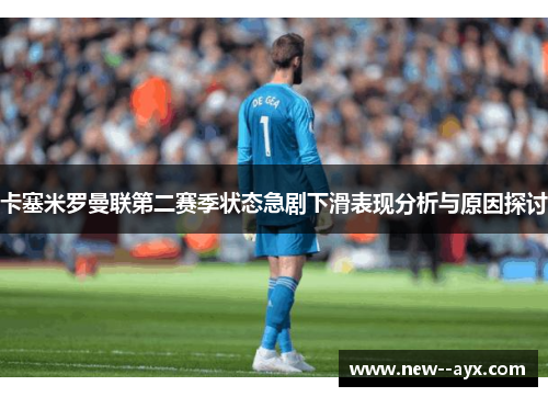 卡塞米罗曼联第二赛季状态急剧下滑表现分析与原因探讨 卡塞米罗曼联第二赛季状态急剧下滑表现分析与原因探讨
