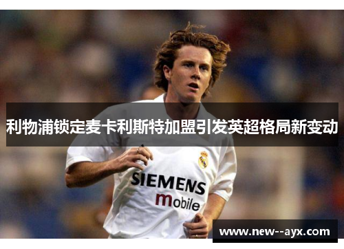 利物浦锁定麦卡利斯特加盟引发英超格局新变动