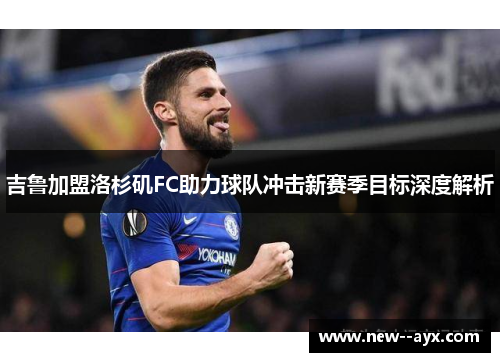 吉鲁加盟洛杉矶FC助力球队冲击新赛季目标深度解析