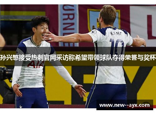孙兴慜接受热刺官网采访称希望带领球队夺得荣誉与奖杯