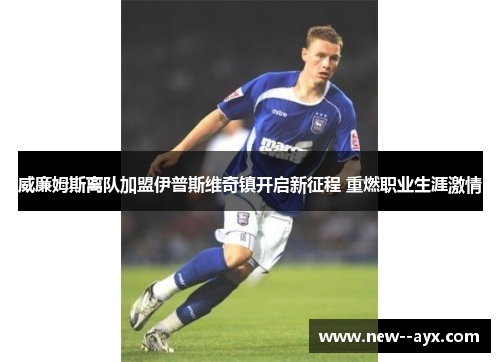 威廉姆斯离队加盟伊普斯维奇镇开启新征程 重燃职业生涯激情