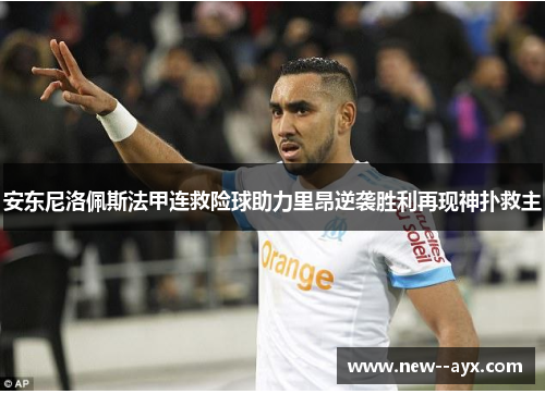 安东尼洛佩斯法甲连救险球助力里昂逆袭胜利再现神扑救主