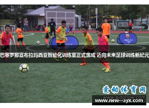 巴塞罗那宣布拉玛西亚智能化训练室正式落成 迈向未来足球训练新纪元