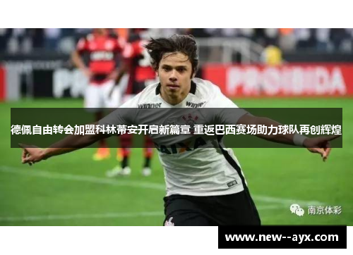 德佩自由转会加盟科林蒂安开启新篇章 重返巴西赛场助力球队再创辉煌