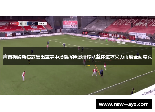 库普梅纳斯伤愈复出重掌中场指挥棒激活球队整体进攻火力再度全面爆发 库普梅纳斯伤愈复出重掌中场指挥棒激活球队整体进攻火力再度全面爆发