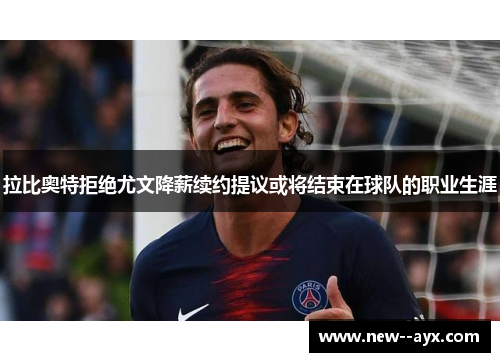 拉比奥特拒绝尤文降薪续约提议或将结束在球队的职业生涯 拉比奥特拒绝尤文降薪续约提议或将结束在球队的职业生涯
