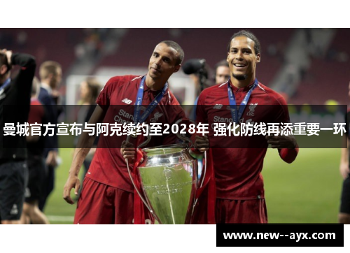 曼城官方宣布与阿克续约至2028年 强化防线再添重要一环