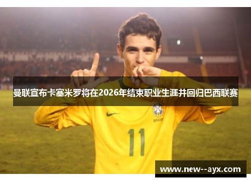 曼联宣布卡塞米罗将在2026年结束职业生涯并回归巴西联赛 曼联宣布卡塞米罗将在2026年结束职业生涯并回归巴西联赛