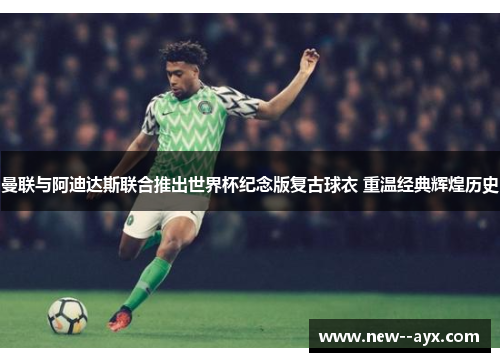 曼联与阿迪达斯联合推出世界杯纪念版复古球衣 重温经典辉煌历史 曼联与阿迪达斯联合推出世界杯纪念版复古球衣 重温经典辉煌历史