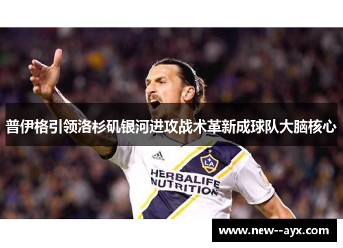 普伊格引领洛杉矶银河进攻战术革新成球队大脑核心