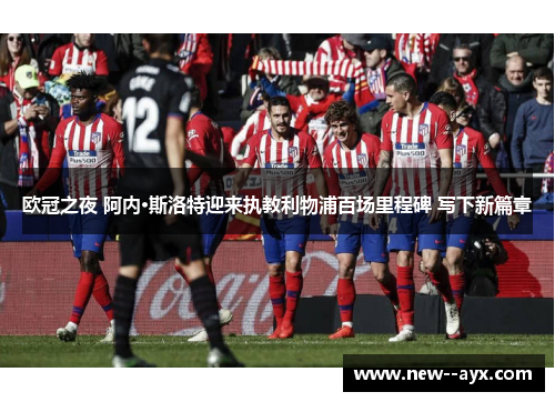 欧冠之夜 阿内·斯洛特迎来执教利物浦百场里程碑 写下新篇章 欧冠之夜 阿内·斯洛特迎来执教利物浦百场里程碑 写下新篇章