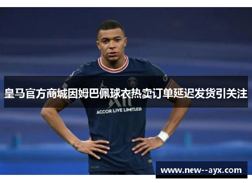 皇马官方商城因姆巴佩球衣热卖订单延迟发货引关注 皇马官方商城因姆巴佩球衣热卖订单延迟发货引关注