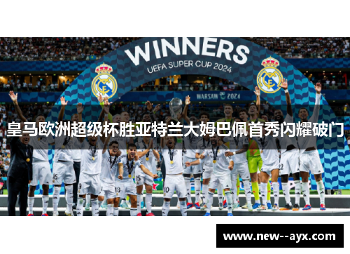 皇马欧洲超级杯胜亚特兰大姆巴佩首秀闪耀破门