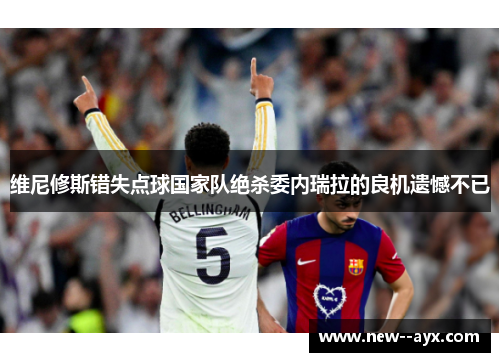 维尼修斯错失点球国家队绝杀委内瑞拉的良机遗憾不已