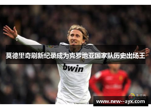 莫德里奇刷新纪录成为克罗地亚国家队历史出场王 莫德里奇刷新纪录成为克罗地亚国家队历史出场王